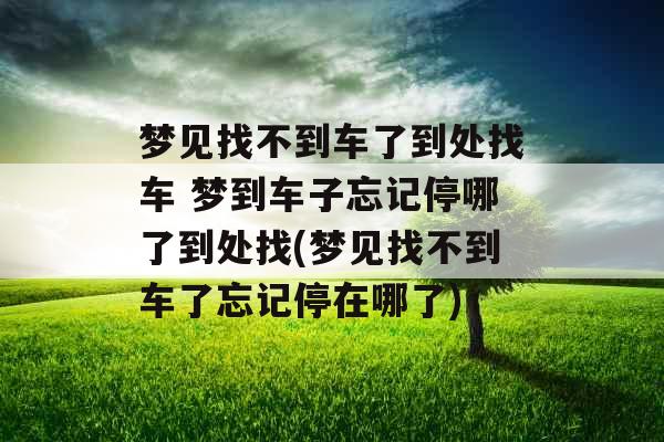 梦见找不到车了到处找车 梦到车子忘记停哪了到处找(梦见找不到车了忘记停在哪了) 梦见找不到车了到处找车 梦到车子忘记停哪了到处找(梦见找不到车了忘记停在哪了)