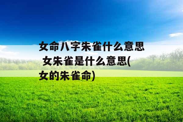 女命八字朱雀什么意思 女朱雀是什么意思(女的朱雀命)