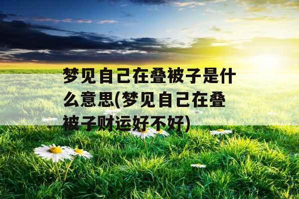 梦见自己在叠被子是什么意思(梦见自己在叠被子财运好不好) 梦见自己在叠被子是什么意思(梦见自己在叠被子财运好不好)