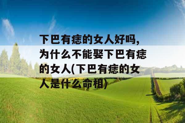 下巴有痣的女人好吗,为什么不能娶下巴有痣的女人(下巴有痣的女人是什么命相) 下巴有痣的女人好吗,为什么不能娶下巴有痣的女人(下巴有痣的女人是什么命相)