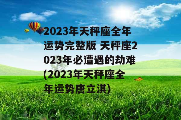 2023年天秤座全年运势完整版 天秤座2023年必遭遇的劫难(2023年天秤座全年运势唐立淇)