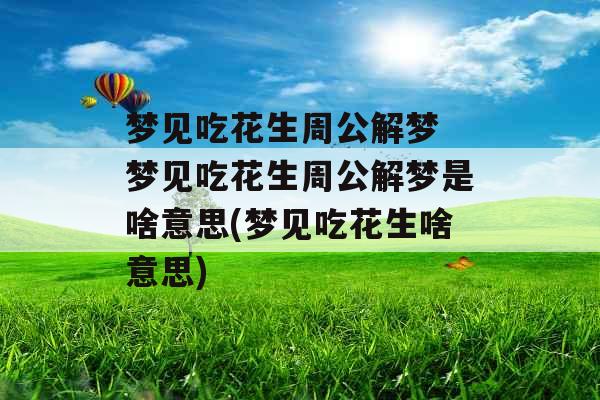 梦见吃花生周公解梦 梦见吃花生周公解梦是啥意思(梦见吃花生啥意思)