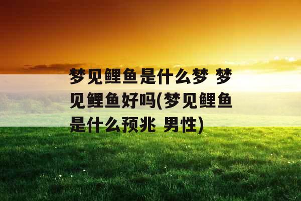 梦见鲤鱼是什么梦 梦见鲤鱼好吗(梦见鲤鱼是什么预兆 男性) 梦见鲤鱼是什么梦 梦见鲤鱼好吗(梦见鲤鱼是什么预兆 男性)