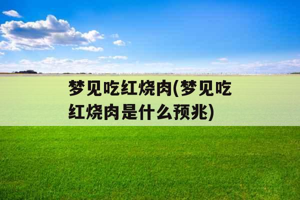 梦见吃红烧肉(梦见吃红烧肉是什么预兆)