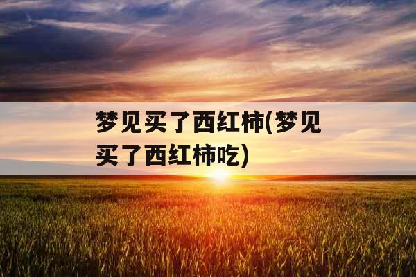 梦见买了西红柿(梦见买了西红柿吃)