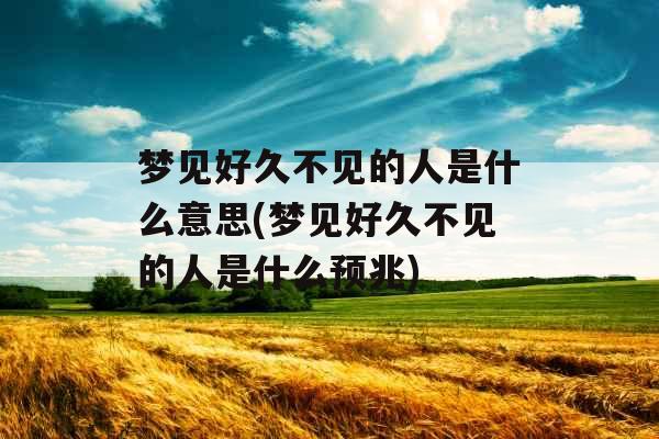 梦见好久不见的人是什么意思(梦见好久不见的人是什么预兆)