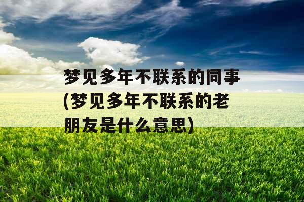 梦见多年不联系的同事(梦见多年不联系的老朋友是什么意思)