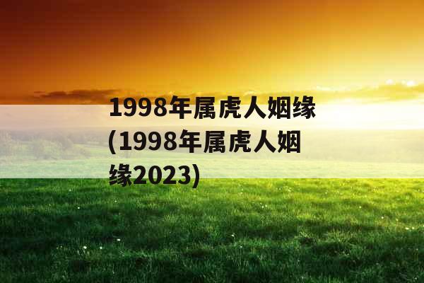 1998年属虎人姻缘(1998年属虎人姻缘2023)