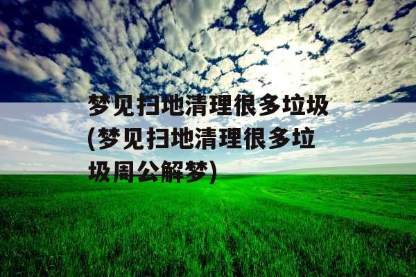 梦见扫地清理很多垃圾(梦见扫地清理很多垃圾周公解梦) 梦见扫地清理很多垃圾(梦见扫地清理很多垃圾周公解梦)