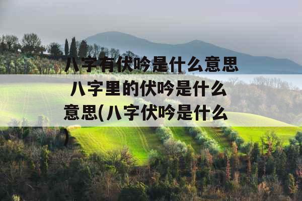 八字有伏吟是什么意思 八字里的伏吟是什么意思(八字伏吟是什么) 八字有伏吟是什么意思 八字里的伏吟是什么意思(八字伏吟是什么)