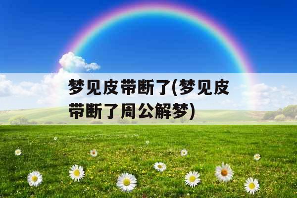 梦见皮带断了(梦见皮带断了周公解梦)