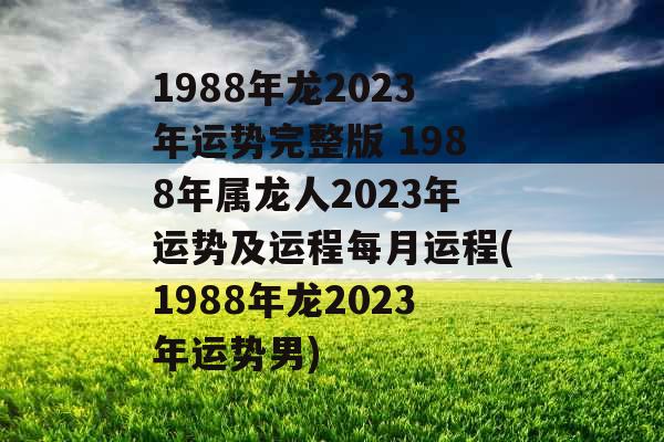 1988年龙2023年运势完整版 1988年属龙人2023年运势及运程每月运程(1988年龙2023年运势男) 1988年龙2023年运势完整版 1988年属龙人2023年运势及运程每月运程(1988年龙2023年运势男)