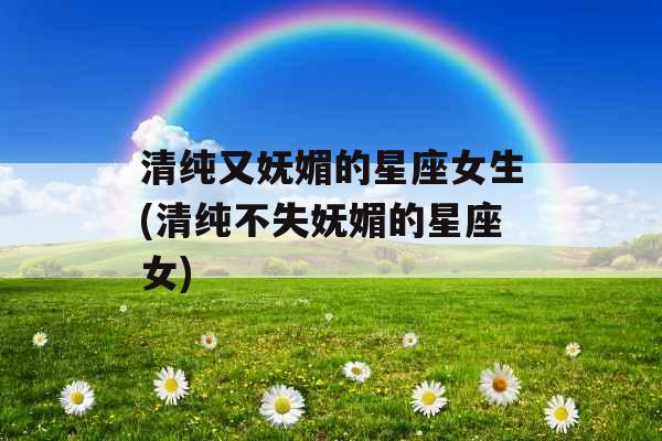 清纯又妩媚的星座女生(清纯不失妩媚的星座女)