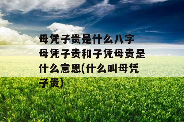 母凭子贵是什么八字 母凭子贵和子凭母贵是什么意思(什么叫母凭子贵) 母凭子贵是什么八字 母凭子贵和子凭母贵是什么意思(什么叫母凭子贵)