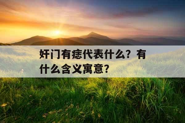 奸门有痣代表什么?有什么含义寓意? 奸门有痣代表什么?有什么含义寓意?