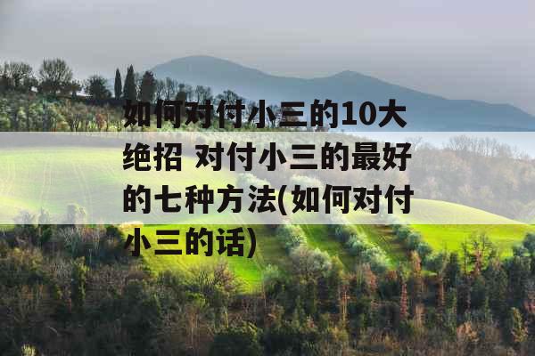 如何对付小三的10大绝招 对付小三的最好的七种方法(如何对付小三的话) 如何对付小三的10大绝招 对付小三的最好的七种方法(如何对付小三的话)