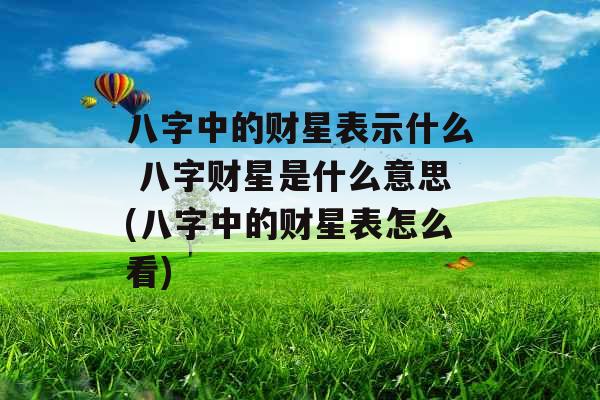 八字中的财星表示什么 八字财星是什么意思(八字中的财星表怎么看) 八字中的财星表示什么 八字财星是什么意思(八字中的财星表怎么看)