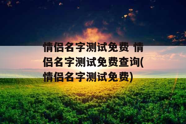 情侣名字测试免费 情侣名字测试免费查询(情侣名字测试免费)