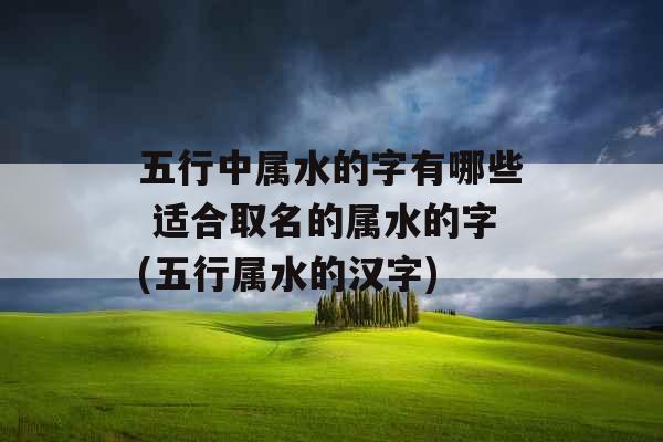五行中属水的字有哪些 适合取名的属水的字(五行属水的汉字)