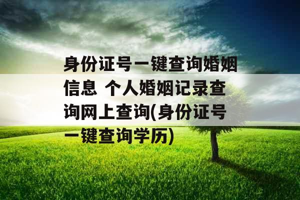 身份证号一键查询婚姻信息 个人婚姻记录查询网上查询(身份证号一键查询学历)