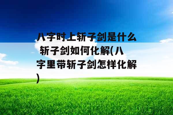 八字时上斩子剑是什么 斩子剑如何化解(八字里带斩子剑怎样化解) 八字时上斩子剑是什么 斩子剑如何化解(八字里带斩子剑怎样化解)