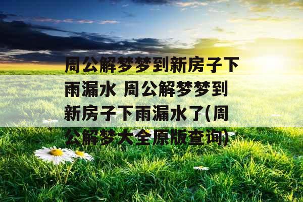 周公解梦梦到新房子下雨漏水 周公解梦梦到新房子下雨漏水了(周公解梦大全原版查询) 周公解梦梦到新房子下雨漏水 周公解梦梦到新房子下雨漏水了(周公解梦大全原版查询)