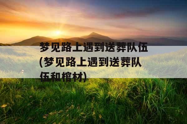 梦见路上遇到送葬队伍(梦见路上遇到送葬队伍和棺材) 梦见路上遇到送葬队伍(梦见路上遇到送葬队伍和棺材)