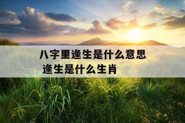 八字里逢生是什么意思 逢生是什么生肖