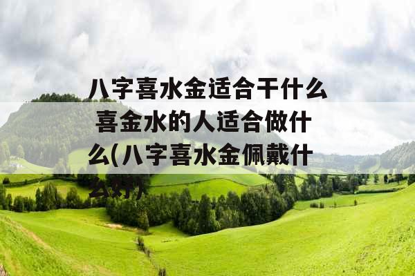 八字喜水金适合干什么 喜金水的人适合做什么(八字喜水金佩戴什么好)