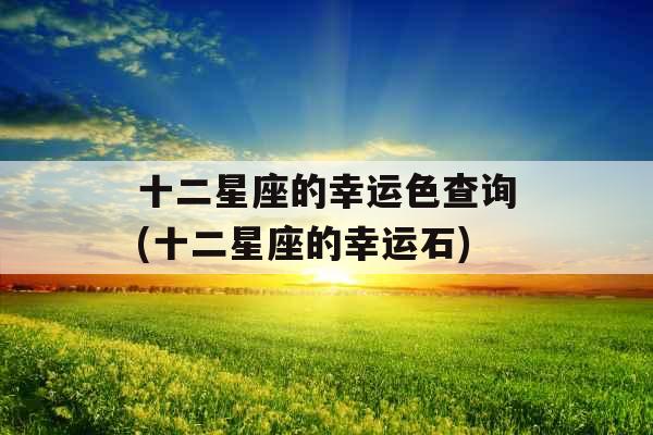 十二星座的幸运色查询(十二星座的幸运石)