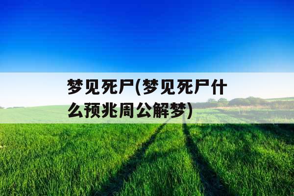 梦见死尸(梦见死尸什么预兆周公解梦)