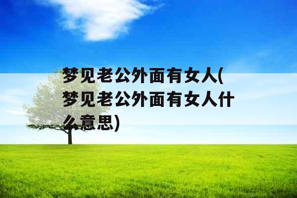 梦见老公外面有女人(梦见老公外面有女人什么意思) 梦见老公外面有女人(梦见老公外面有女人什么意思)