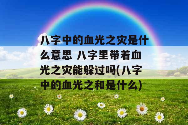 八字中的血光之灾是什么意思 八字里带着血光之灾能躲过吗(八字中的血光之和是什么)