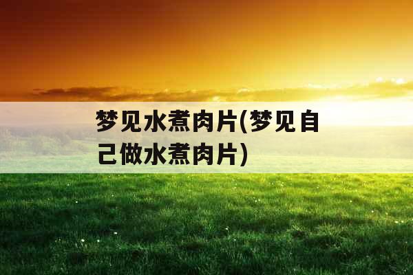 梦见水煮肉片(梦见自己做水煮肉片)