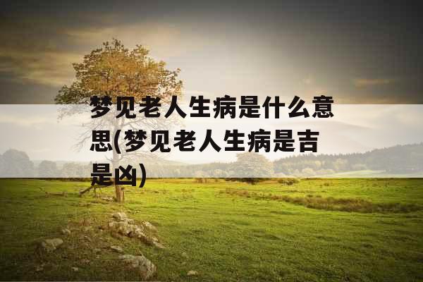 梦见老人生病是什么意思(梦见老人生病是吉是凶)