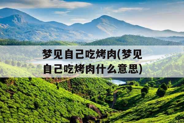 梦见自己吃烤肉(梦见自己吃烤肉什么意思)