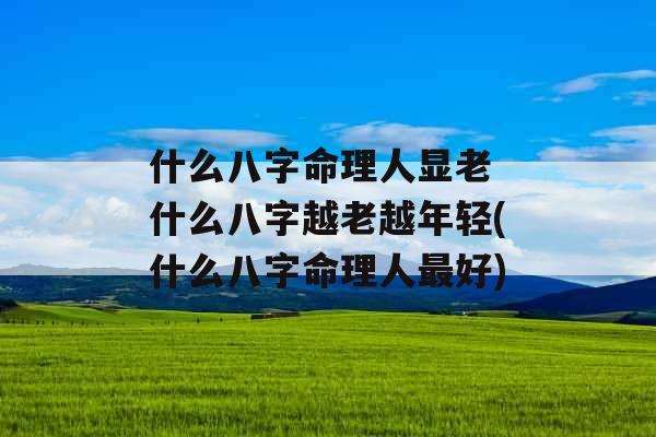 什么八字命理人显老 什么八字越老越年轻(什么八字命理人最好)