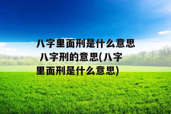 八字里面刑是什么意思 八字刑的意思(八字里面刑是什么意思) 八字里面刑是什么意思 八字刑的意思(八字里面刑是什么意思)