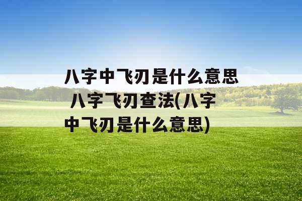 八字中飞刃是什么意思 八字飞刃查法(八字中飞刃是什么意思) 八字中飞刃是什么意思 八字飞刃查法(八字中飞刃是什么意思)