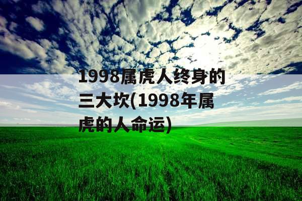 1998属虎人终身的三大坎(1998年属虎的人命运) 1998属虎人终身的三大坎(1998年属虎的人命运)