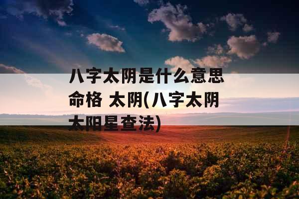 八字太阴是什么意思 命格 太阴(八字太阴太阳星查法)