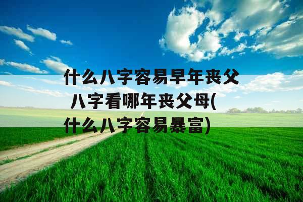 什么八字容易早年丧父 八字看哪年丧父母(什么八字容易暴富) 什么八字容易早年丧父 八字看哪年丧父母(什么八字容易暴富)