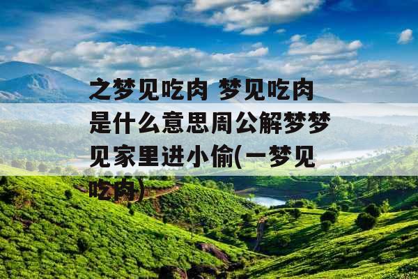 之梦见吃肉 梦见吃肉是什么意思周公解梦梦见家里进小偷(一梦见吃肉)