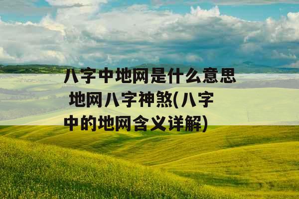 八字中地网是什么意思 地网八字神煞(八字中的地网含义详解)
