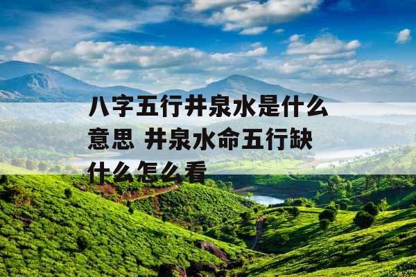 八字五行井泉水是什么意思 井泉水命五行缺什么怎么看