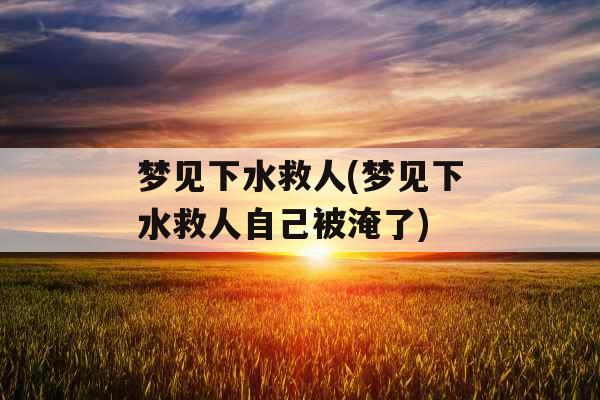 梦见下水救人(梦见下水救人自己被淹了) 梦见下水救人(梦见下水救人自己被淹了)