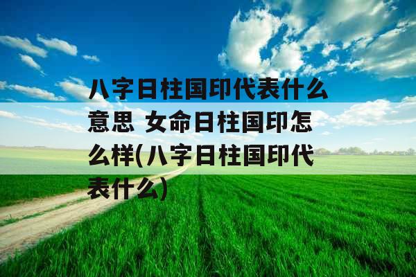 八字日柱国印代表什么意思 女命日柱国印怎么样(八字日柱国印代表什么) 八字日柱国印代表什么意思 女命日柱国印怎么样(八字日柱国印代表什么)
