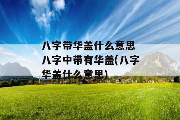八字带华盖什么意思 八字中带有华盖(八字华盖什么意思)