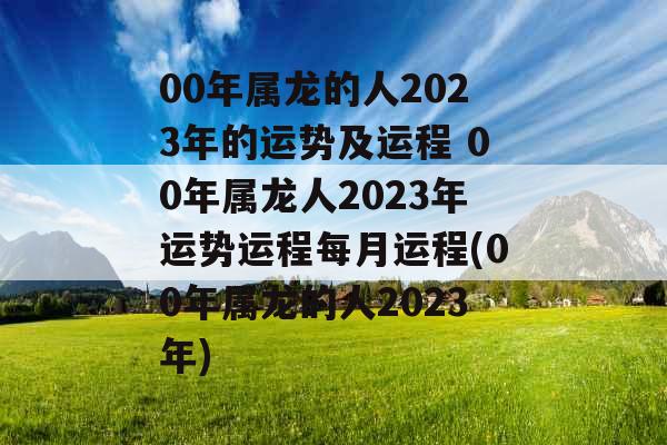 00年属龙的人2023年的运势及运程 00年属龙人2023年运势运程每月运程(00年属龙的人2023年)