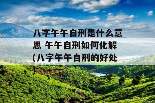 八字午午自刑是什么意思 午午自刑如何化解(八字午午自刑的好处)